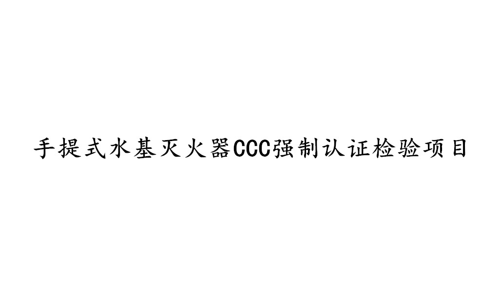 手提式水基滅火器CCC強制認證需要檢測哪些項目?