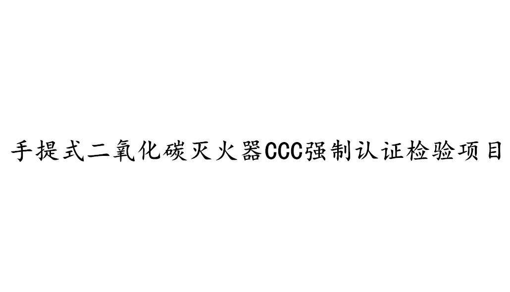 手提式二氧化碳滅火器CCC強制認證需要檢測哪些項目?